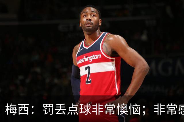梅西：罚丢点球非常懊恼；非常感激这支球队，很高兴能属于这支队