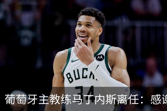 葡萄牙主教练马丁内斯离任：感谢球员承诺团结并践行